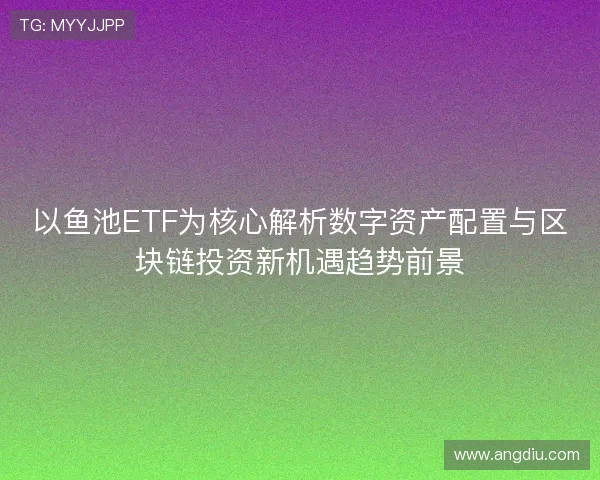 以鱼池ETF为核心解析数字资产配置与区块链投资新机遇趋势前景 以鱼池ETF为核心解析数字资产配置与区块链投资新机遇趋势前景